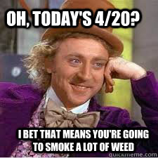   Oh, today's 4/20? I bet that means you're going to smoke a lot of weed -   Oh, today's 4/20? I bet that means you're going to smoke a lot of weed  WILLY WONKA SARCASM
