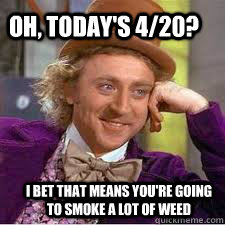   Oh, today's 4/20? I bet that means you're going to smoke a lot of weed  WILLY WONKA SARCASM