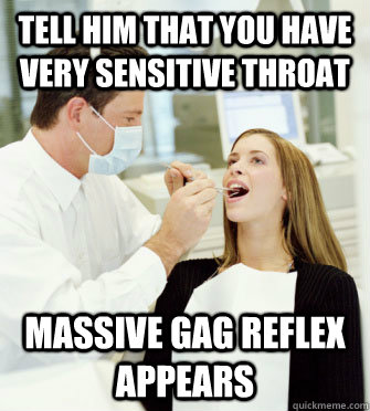tell him that you have very sensitive throat massive gag reflex appears  Dentists