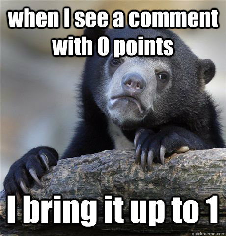 when I see a comment with 0 points I bring it up to 1 - when I see a comment with 0 points I bring it up to 1  Confession Bear