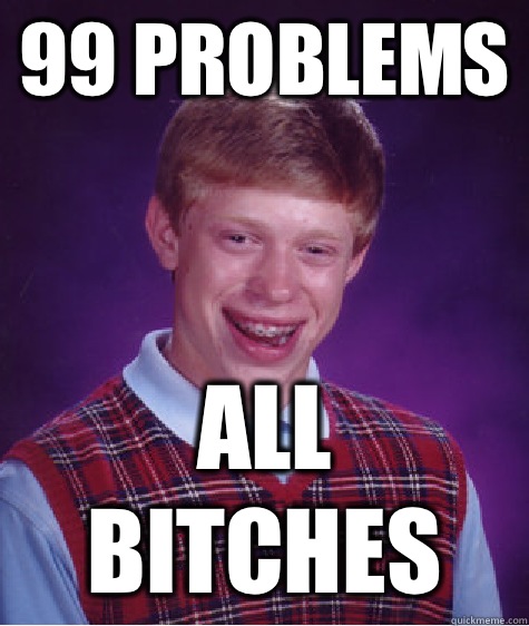 99 problems All bitches  Bad Luck Brian