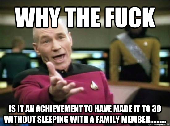 Why the fuck is it an achievement to have made it to 30 without sleeping with a family member..........  Annoyed Picard HD