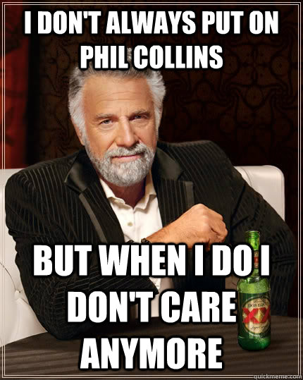 I don't always put on Phil Collins but when I do I don't care anymore - I don't always put on Phil Collins but when I do I don't care anymore  The Most Interesting Man In The World