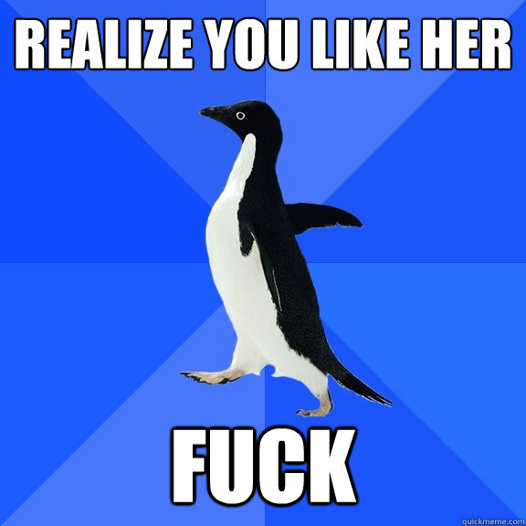 Realize you like her fuck  Socially Awkward Penguin