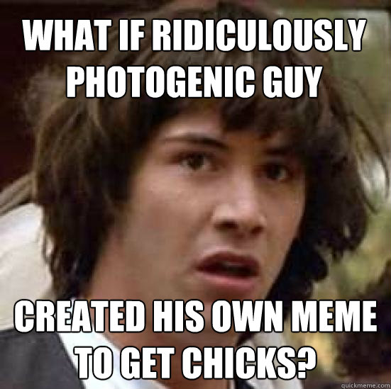 What if ridiculously photogenic guy created his own meme to get chicks? - What if ridiculously photogenic guy created his own meme to get chicks?  conspiracy keanu