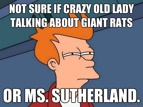Not sure if crazy old lady talking about giant rats or Ms. Sutherland.  Futurama Fry
