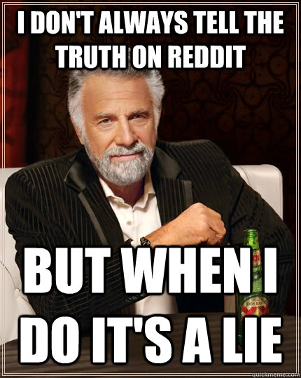 I don't always tell the truth on Reddit but when I do it's a lie  The Most Interesting Man In The World