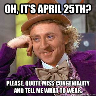 Oh, it's April 25th? Please, quote miss congeniality and tell me what to wear. - Oh, it's April 25th? Please, quote miss congeniality and tell me what to wear.  Condescending Wonka