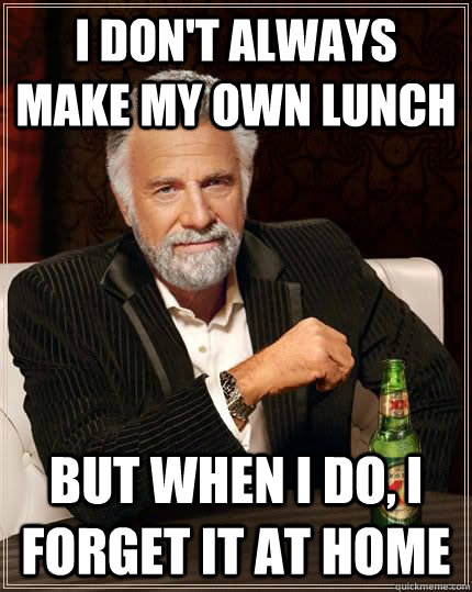 I don't always make my own lunch but when i do, I forget it at home  The Most Interesting Man In The World