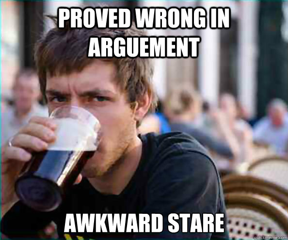 Proved wrong in arguement awkward stare  Lazy College Senior