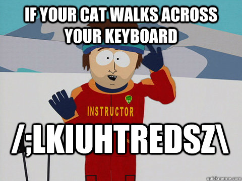 If your cat walks across your keyboard /;lkiuhtredsz\  Bad Time