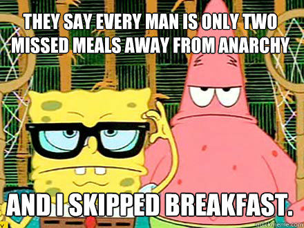 They say every man is only two missed meals away from anarchy And I skipped breakfast.  