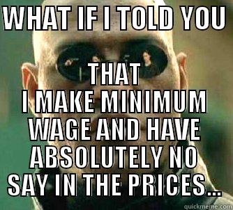 WHAT IF I TOLD YOU  THAT I MAKE MINIMUM WAGE AND HAVE ABSOLUTELY NO SAY IN THE PRICES... Matrix Morpheus