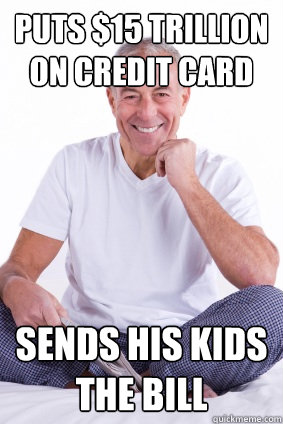 Puts $15 trillion on credit card Sends his kids the bill  Scum-Bag Baby Boomer