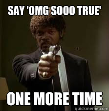 say 'OMG Sooo true' One more time - say 'OMG Sooo true' One more time  Pulp Fiction meme