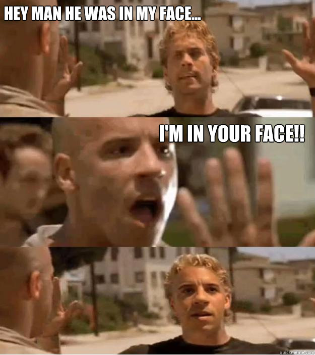 Hey Man he was in my face... I'm in your face!! - Hey Man he was in my face... I'm in your face!!  Im In Your Face