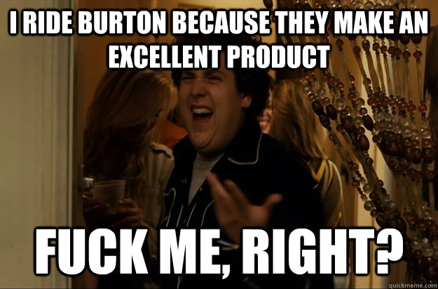 I ride Burton because they make an excellent product Fuck Me, Right? - I ride Burton because they make an excellent product Fuck Me, Right?  Misc