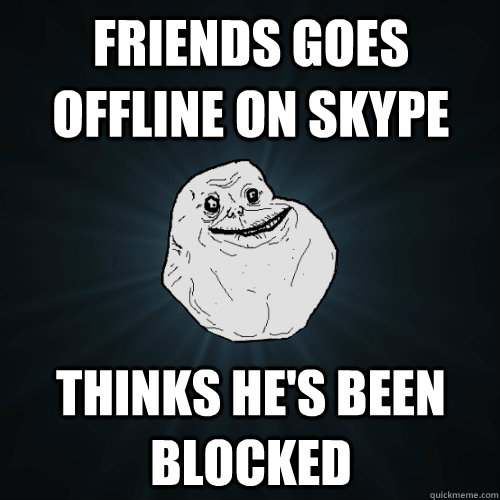 Friends goes offline on skype thinks he's been blocked  Forever Alone