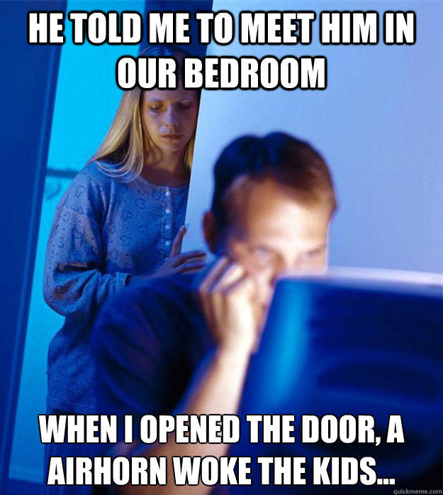 He told me to meet him in our bedroom When i opened the door, a airhorn woke the kids...  Redditors Wife