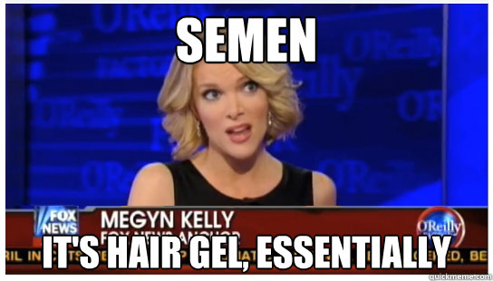 Semen It's hair gel, essentially - Semen It's hair gel, essentially  Euphemism Megyn Kelly