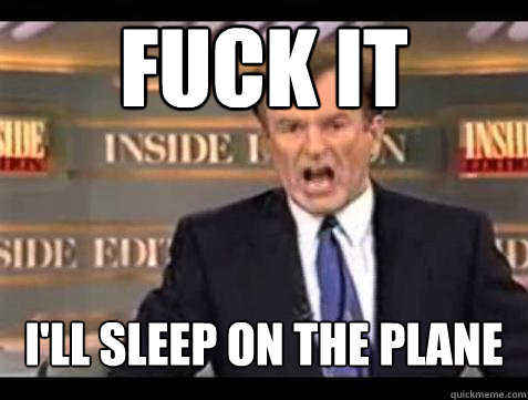 FUCK IT I'LL SLEEP ON THE PLANE  Fuck it
