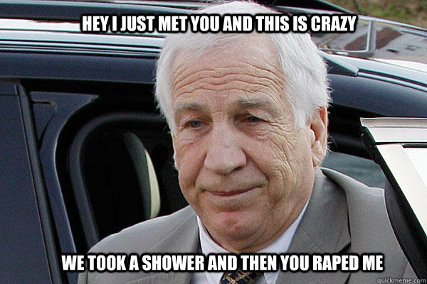 Hey I just met you and this is crazy We took a shower and then you raped me  Jerry Sandusky