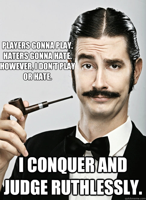 Players gonna play. 
Haters gonna hate.
However, I don't play or hate.   I conquer and judge ruthlessly.   - Players gonna play. 
Haters gonna hate.
However, I don't play or hate.   I conquer and judge ruthlessly.    Le Snob