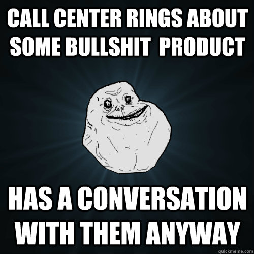 Call center rings about some bullshit  product Has a conversation with them anyway  Forever Alone