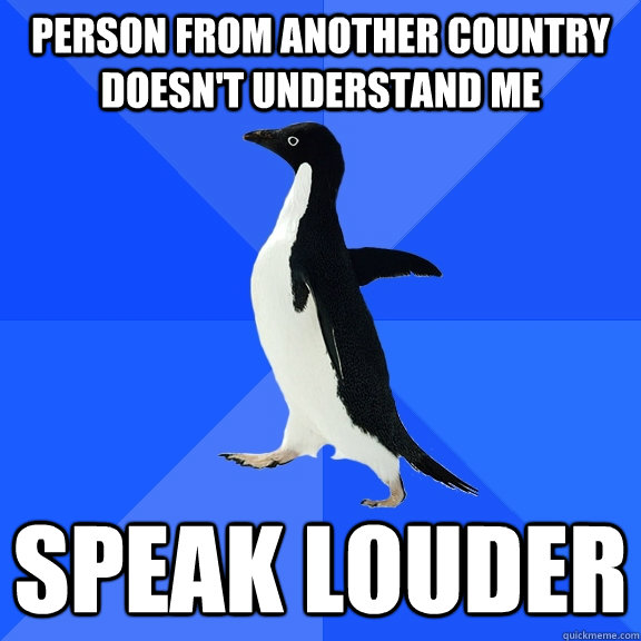 person from another country doesn't understand me speak louder  Socially Awkward Penguin