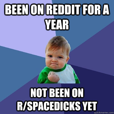 Been on Reddit for a year Not been on r/Spacedicks yet  Success Kid