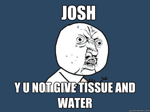 josh y u not give tissue and water  Y U No