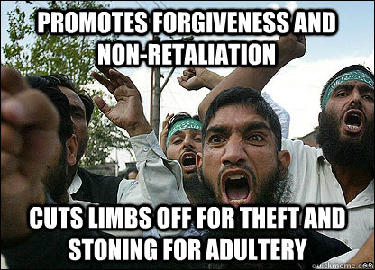 Promotes Forgiveness and non-retaliation  Cuts limbs off for theft and stoning for adultery  Scumbag Muslims