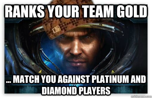 Ranks your team gold ... match you against platinum and diamond players - Ranks your team gold ... match you against platinum and diamond players  Scumbag starcraft