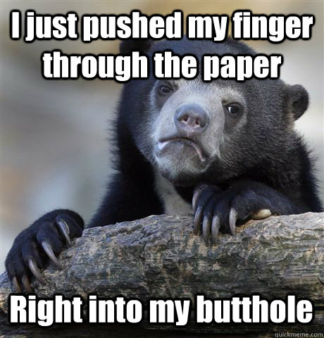 I just pushed my finger through the paper Right into my butthole   Confession Bear