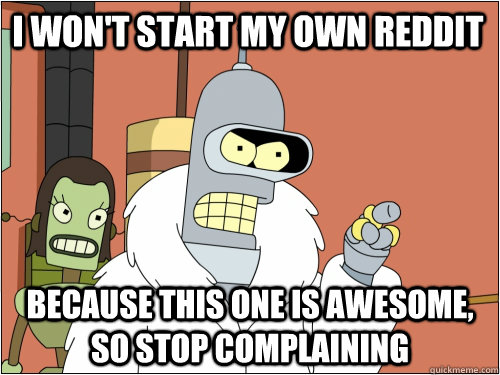 I won't start my own reddit because this one is awesome, so stop complaining  Blackjack Bender