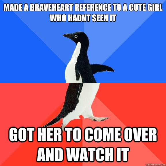 Made a braveheart reference to a cute girl who hadnt seen it Got her to come over and watch it  Socially Awkward Awesome Penguin