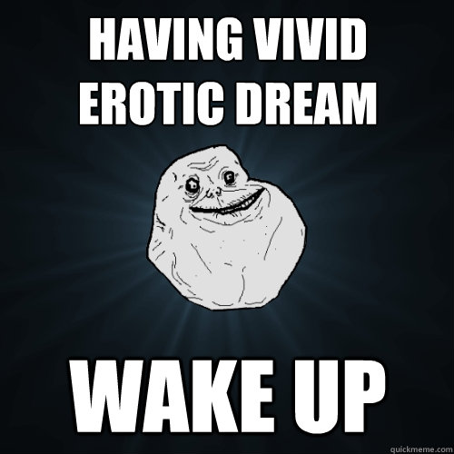 having vivid erotic dream wake up  Forever Alone