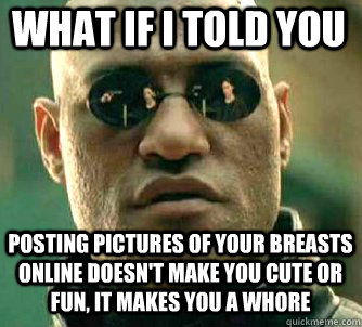 what if i told you posting pictures of your breasts online doesn't make you cute or fun, it makes you a whore  Matrix Morpheus