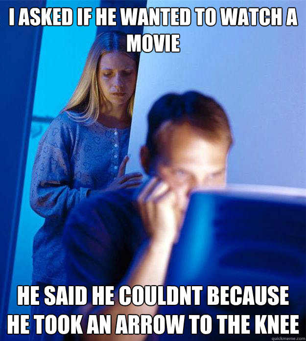 I asked if he wanted to watch a movie he said he couldnt because he took an arrow to the knee  Redditors Wife