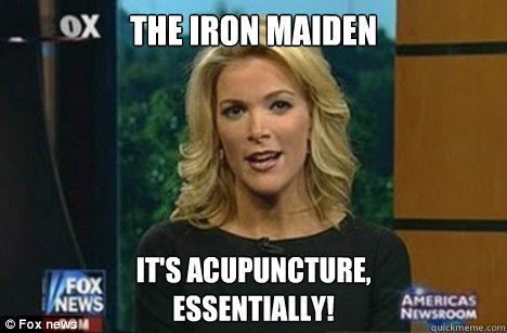 The iron maiden It's acupuncture,
Essentially! - The iron maiden It's acupuncture,
Essentially!  Megyn Kelly