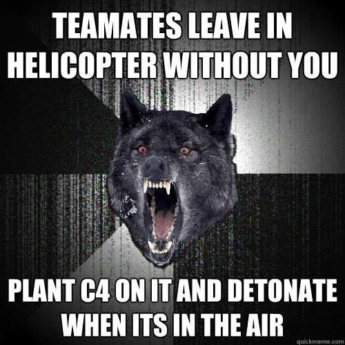 Teamates leave in helicopter without you Plant C4 on it and detonate when its in the air - Teamates leave in helicopter without you Plant C4 on it and detonate when its in the air  Insanity Wolf