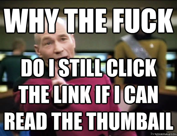 Why the fuck DO I STILL CLICK THE LINK IF I CAN READ THE THUMBAIL - Why the fuck DO I STILL CLICK THE LINK IF I CAN READ THE THUMBAIL  Annoyed Picard HD