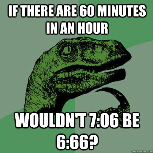 If there are 60 minutes in an hour wouldn't 7:06 be 6:66?  Philosoraptor