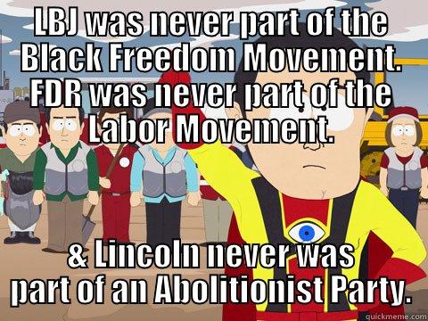 LBJ WAS NEVER PART OF THE BLACK FREEDOM MOVEMENT. FDR WAS NEVER PART OF THE LABOR MOVEMENT. & LINCOLN NEVER WAS PART OF AN ABOLITIONIST PARTY. Captain Hindsight