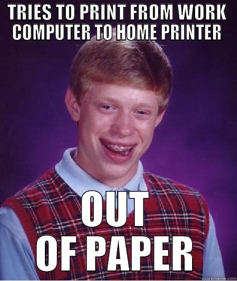 TRIES TO PRINT FROM WORK COMPUTER TO HOME PRINTER OUT OF PAPER Bad Luck Brian
