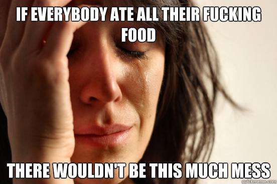 If everybody ate all their fucking food  There wouldn't be this much mess  First World Problems
