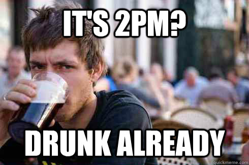 It's 2pm? Drunk already  Lazy College Senior