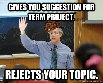 Gives you suggestion for term project. Rejects your topic.  Scumbag Professor