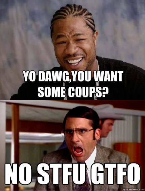 yo dawg,you want some coups? NO STFU GTFO  