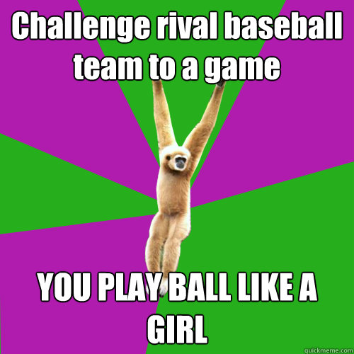 Challenge rival baseball team to a game YOU PLAY BALL LIKE A GIRL  Over-used quote gibbon